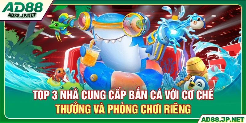 Top 3 nhà cung cấp bắn cá với cơ chế thưởng và phòng chơi riêng
